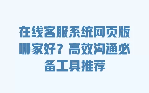 在线客服系统网页版哪家好?高效沟通必备工具推荐 一