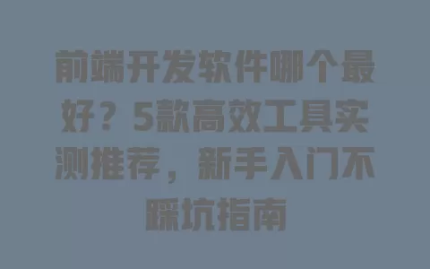 前端开发软件哪个最好?5款高效工具实测推荐,新手入门不踩坑指南 一