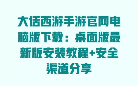 大话西游手游官网电脑版下载:桌面版最新版安装教程+安全渠道分享 一