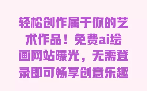 轻松创作属于你的艺术作品!免费ai绘画网站曝光,无需登录即可畅享创意乐趣 一