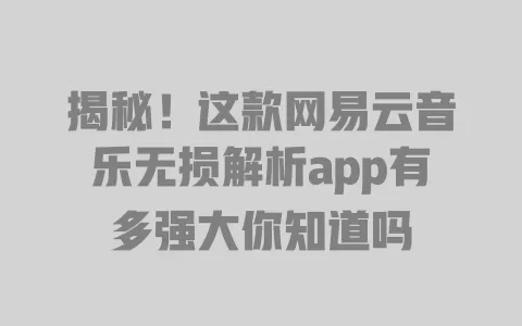 揭秘!这款网易云音乐无损解析app有多强大你知道吗 一