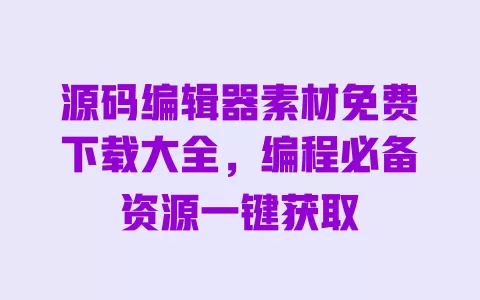 源码编辑器素材免费下载大全,编程必备资源一键获取 一