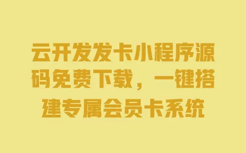 云开发发卡小程序源码免费下载,一键搭建专属会员卡系统 一