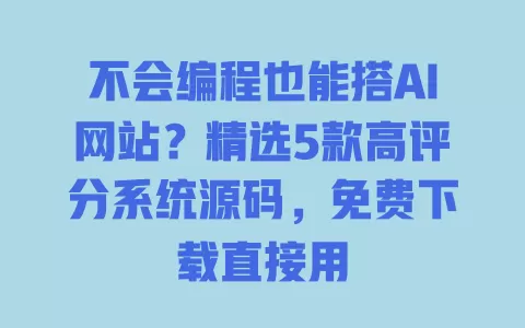不会编程也能搭AI网站?精选5款高评分系统源码,免费下载直接用 一
