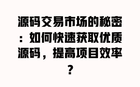 源码交易市场的秘密:如何快速获取优质源码,提高项目效率? 一