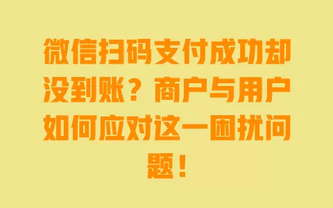 微信扫码支付成功却没到账?商户与用户如何应对这一困扰问题! 一