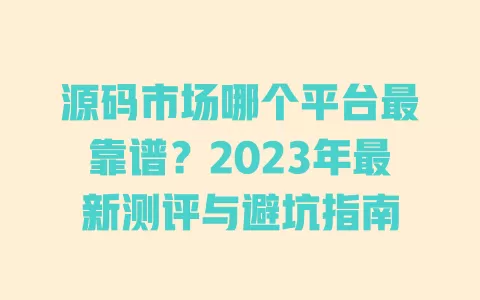 源码市场哪个平台最靠谱?2023年最新测评与避坑指南 一