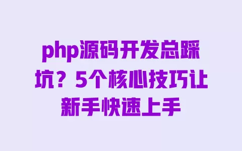 php源码开发总踩坑?5个核心技巧让新手快速上手 一
