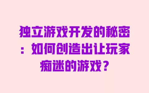 独立游戏开发的秘密：如何创造出让玩家痴迷的游戏？ 一