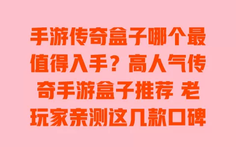手游传奇盒子哪个最值得入手?高人气传奇手游盒子推荐 老玩家亲测这几款口碑爆棚 一