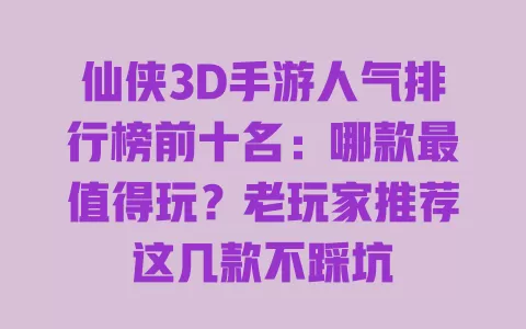 仙侠3D手游人气排行榜前十名:哪款最值得玩?老玩家推荐这几款不踩坑 一