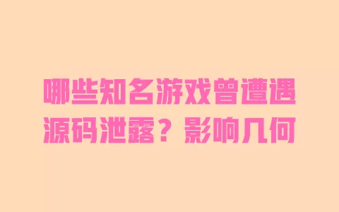 哪些知名游戏曾遭遇源码泄露?影响几何 一