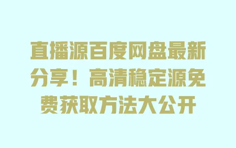 直播源百度网盘最新分享!高清稳定源免费获取方法大公开 一