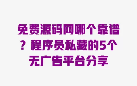 免费源码网哪个靠谱?程序员私藏的5个无广告平台分享 一
