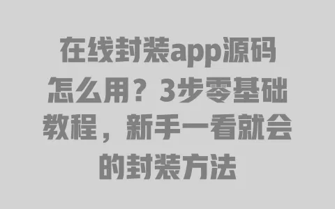 在线封装app源码怎么用?3步零基础教程,新手一看就会的封装方法 一