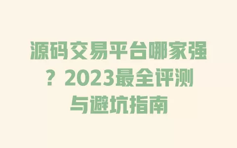 源码交易平台哪家强?2023最全评测与避坑指南 一
