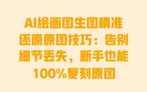 AI绘画图生图精准还原原图技巧:告别细节丢失,新手也能100%复刻原图 一