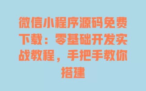 微信小程序源码免费下载：零基础开发实战教程，手把手教你搭建 一