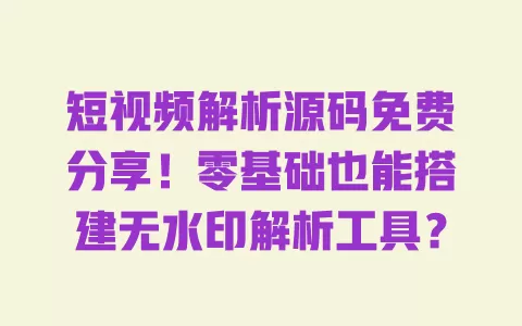 短视频解析源码免费分享!零基础也能搭建无水印解析工具? 一