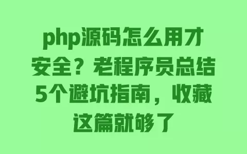 php源码怎么用才安全?老程序员总结5个避坑指南,收藏这篇就够了 一