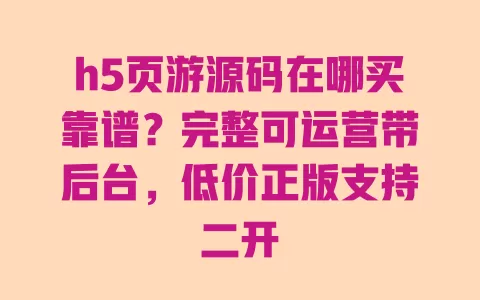 h5页游源码在哪买靠谱?完整可运营带后台,低价正版支持二开 一