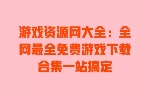 游戏资源网大全:全网最全免费游戏下载合集一站搞定 一