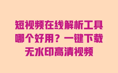 短视频在线解析工具哪个好用?一键下载无水印高清视频 一