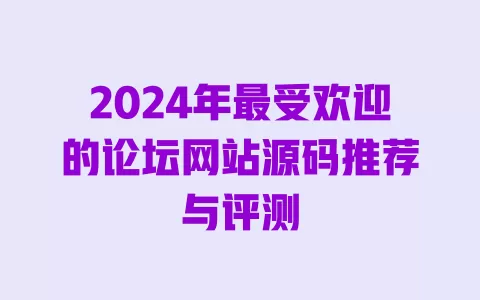 2024年最受欢迎的论坛网站源码推荐与评测 一