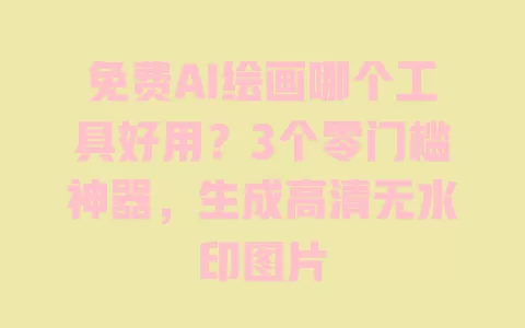 免费AI绘画哪个工具好用？3个零门槛神器，生成高清无水印图片 一