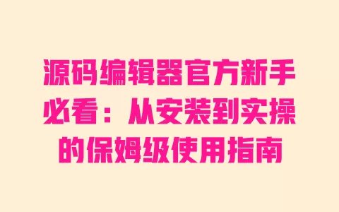 源码编辑器官方新手必看:从安装到实操的保姆级使用指南 一