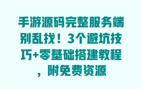 手游源码完整服务端别乱找!3个避坑技巧+零基础搭建教程,附免费资源 一