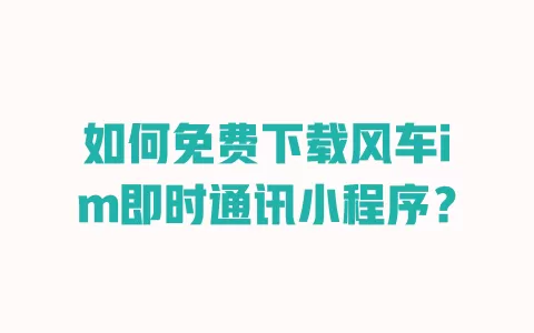 如何免费下载风车im即时通讯小程序? 一