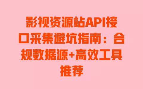 影视资源站API接口采集避坑指南：合规数据源+高效工具推荐 一