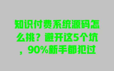 知识付费系统源码怎么挑?避开这5个坑,90%新手都犯过 一