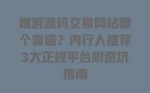 端游源码交易网站哪个靠谱?内行人推荐3大正规平台附避坑指南 一