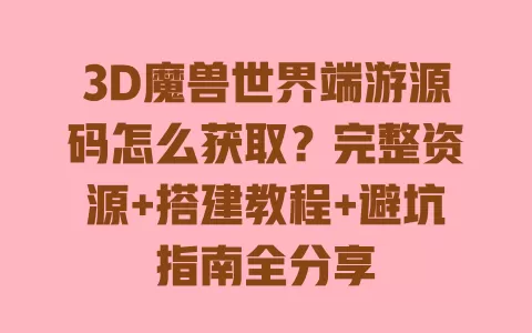 3D魔兽世界端游源码怎么获取?完整资源+搭建教程+避坑指南全分享 一