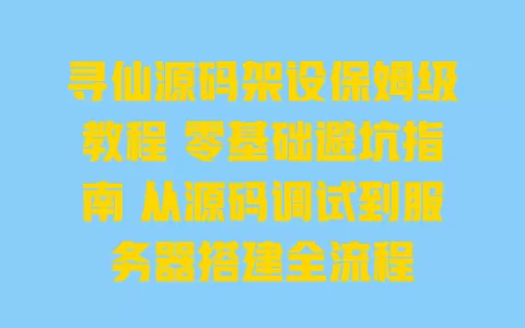 寻仙源码架设保姆级教程 零基础避坑指南 从源码调试到服务器搭建全流程 一