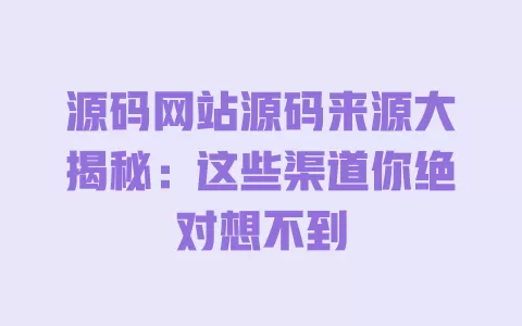 源码网站源码来源大揭秘：这些渠道你绝对想不到 一