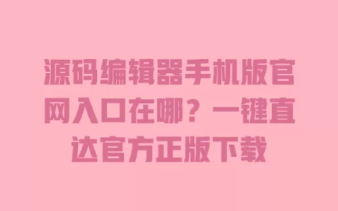 源码编辑器手机版官网入口在哪?一键直达官方正版下载 一