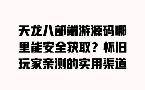 天龙八部端游源码哪里能安全获取?怀旧玩家亲测的实用渠道 一
