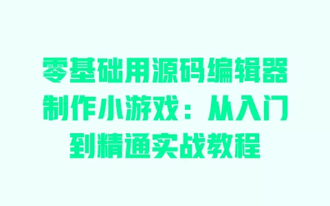 零基础用源码编辑器制作小游戏：从入门到精通实战教程 一