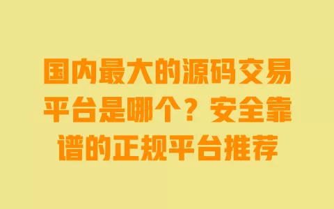 国内最大的源码交易平台是哪个?安全靠谱的正规平台推荐 一
