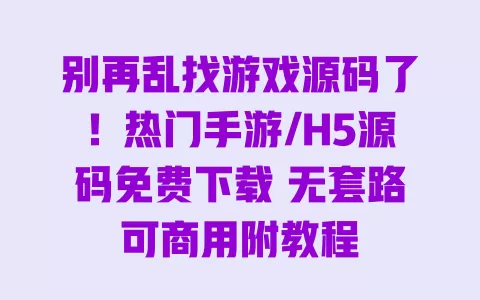 别再乱找游戏源码了!热门手游/H5源码免费下载 无套路可商用附教程 一