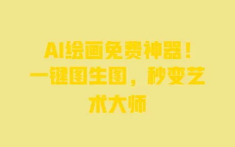AI绘画免费神器!一键图生图,秒变艺术大师 一
