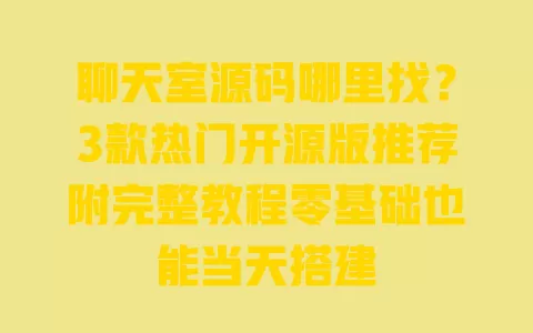 聊天室源码哪里找?3款热门开源版推荐附完整教程零基础也能当天搭建 一