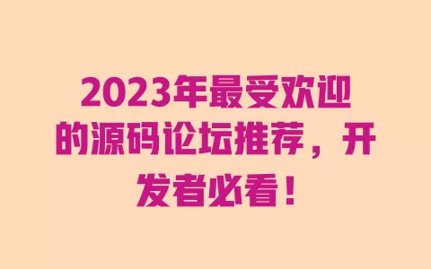 2023年最受欢迎的源码论坛推荐，开发者必看！ 一