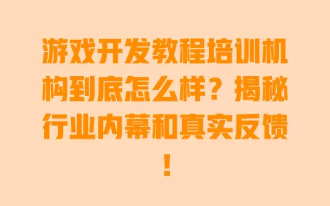 游戏开发教程培训机构到底怎么样？揭秘行业内幕和真实反馈！ 一