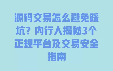 源码交易怎么避免踩坑?内行人揭秘3个正规平台及交易安全指南 一