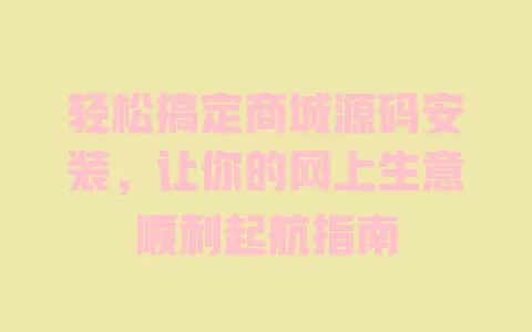 轻松搞定商城源码安装，让你的网上生意顺利起航指南 一