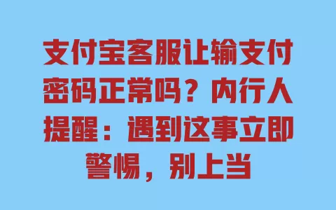 支付宝客服让输支付密码正常吗?内行人提醒:遇到这事立即警惕,别上当 一